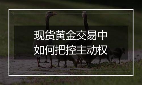 现货黄金交易中如何把控主动权