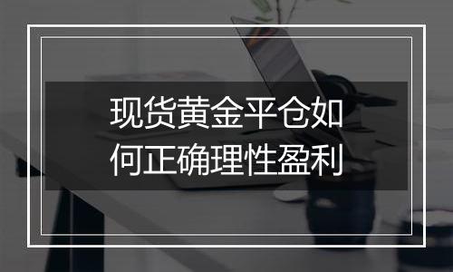 现货黄金平仓如何正确理性盈利