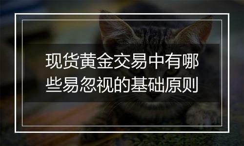 现货黄金交易中有哪些易忽视的基础原则