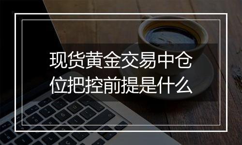 现货黄金交易中仓位把控前提是什么