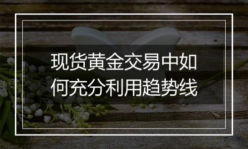 现货黄金交易中如何充分利用趋势线