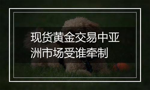 现货黄金交易中亚洲市场受谁牵制