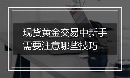 现货黄金交易中新手需要注意哪些技巧