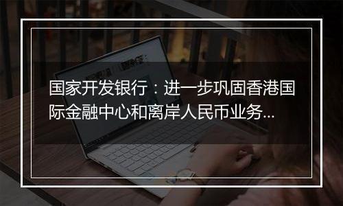 国家开发银行:进一步巩固香港国际金融中心和离岸人民币业务枢纽的地位