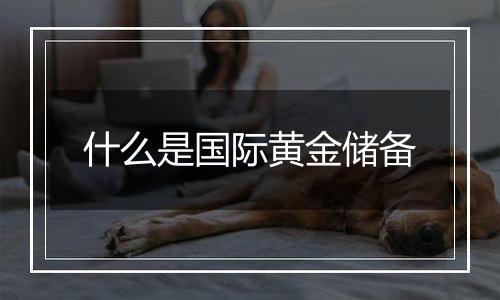 什么是国际黄金储备