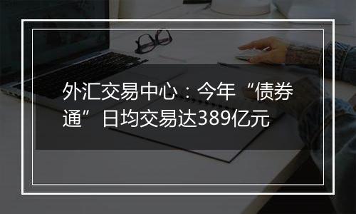 外汇交易中心:今年“债券通”日均交易达389亿元
