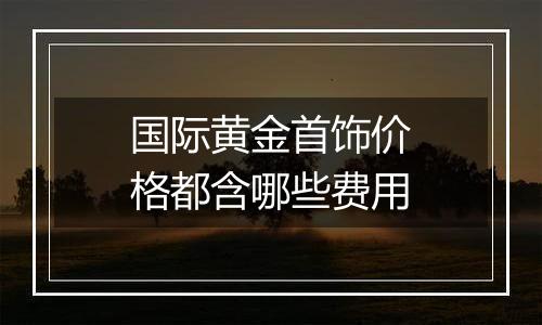 国际黄金首饰价格都含哪些费用