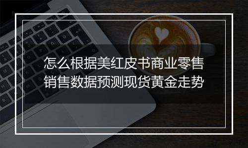 怎么根据美红皮书商业零售销售数据预测现货黄金走势