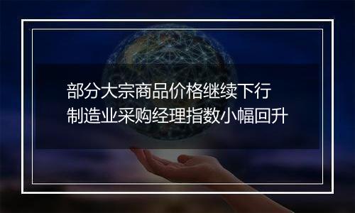 部分大宗商品价格继续下行 制造业采购经理指数小幅回升