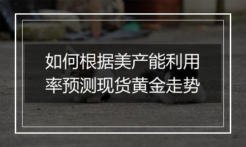 如何根据美产能利用率预测现货黄金走势
