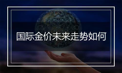 国际金价未来走势如何