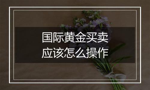 国际黄金买卖应该怎么操作