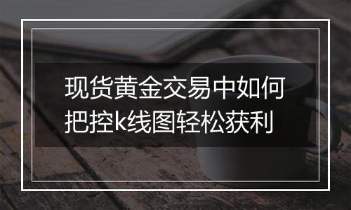 现货黄金交易中如何把控k线图轻松获利