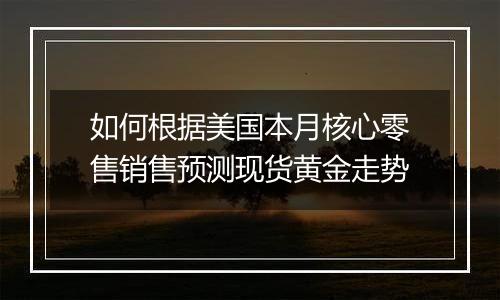 如何根据美国本月核心零售销售预测现货黄金走势