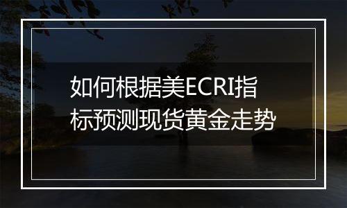 如何根据美ECRI指标预测现货黄金走势