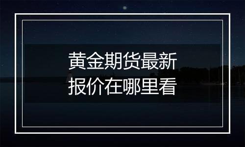 黄金期货最新报价在哪里看