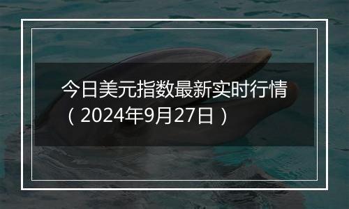 今日美元指数最新实时行情(2024年9月27日)