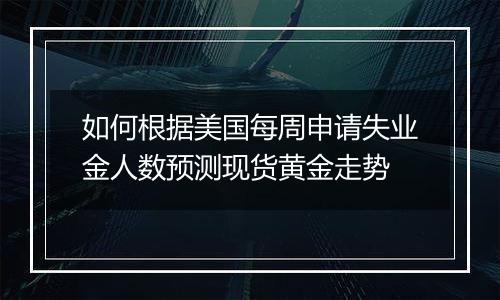 如何根据美国每周申请失业金人数预测现货黄金走势