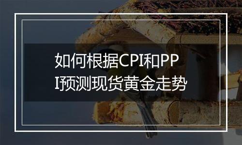 如何根据CPI和PPI预测现货黄金走势