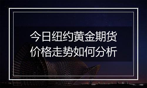 今日纽约黄金期货价格走势如何分析