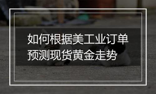 如何根据美工业订单预测现货黄金走势