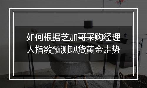 如何根据芝加哥采购经理人指数预测现货黄金走势