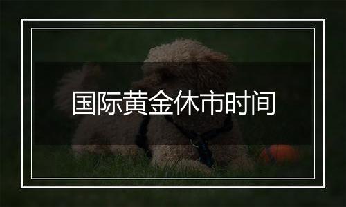 国际黄金休市时间
