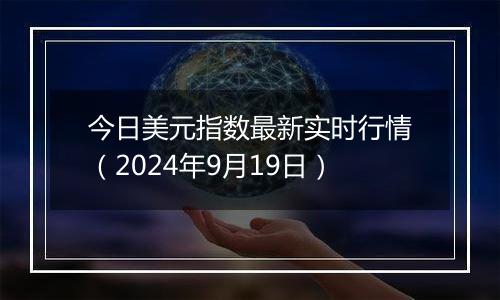 今日美元指数最新实时行情(2024年9月19日)