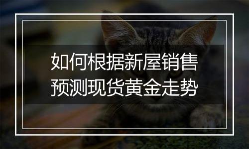 如何根据新屋销售预测现货黄金走势