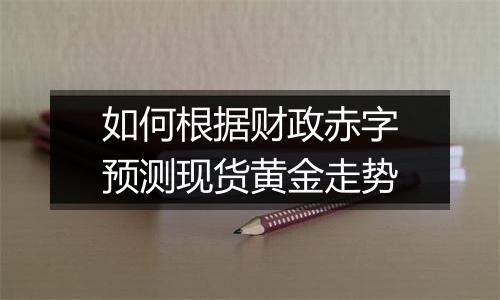 如何根据财政赤字预测现货黄金走势