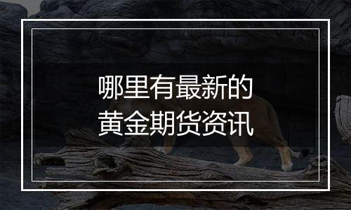 哪里有最新的黄金期货资讯