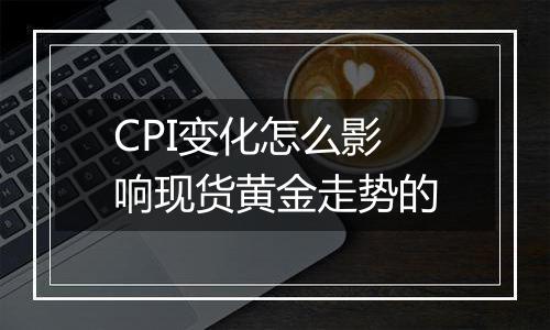 CPI变化怎么影响现货黄金走势的