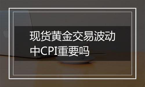 现货黄金交易波动中CPI重要吗