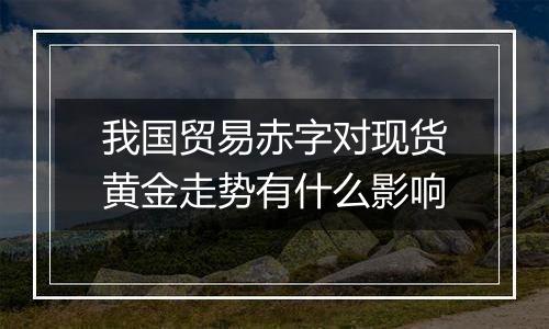 我国贸易赤字对现货黄金走势有什么影响