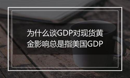 为什么谈GDP对现货黄金影响总是指美国GDP