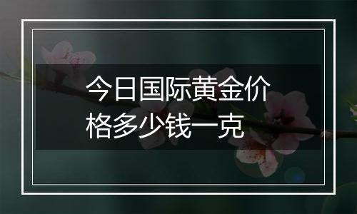 今日国际黄金价格多少钱一克
