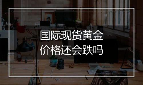 国际现货黄金价格还会跌吗