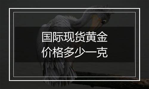 国际现货黄金价格多少一克