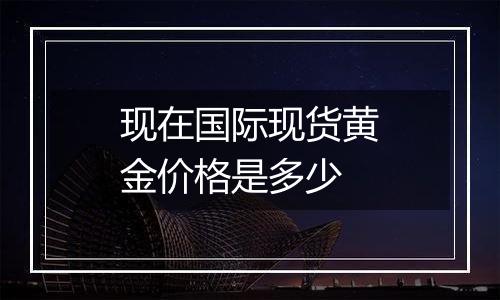 现在国际现货黄金价格是多少