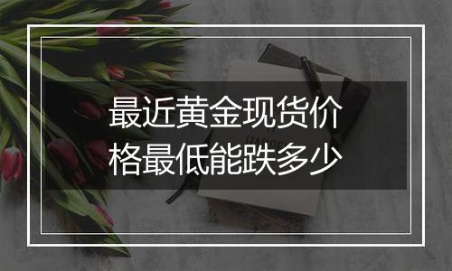 最近黄金现货价格最低能跌多少