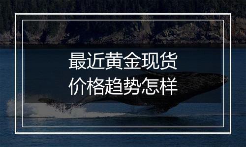 最近黄金现货价格趋势怎样