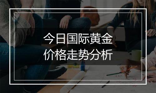 今日国际黄金价格走势分析