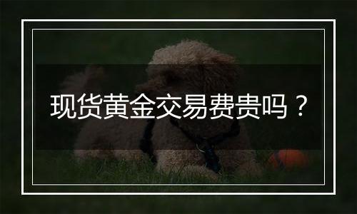 现货黄金交易费贵吗?