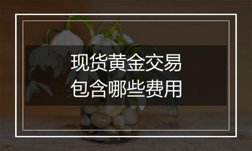现货黄金交易包含哪些费用