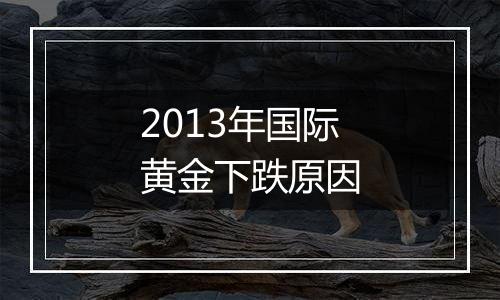 2013年国际黄金下跌原因