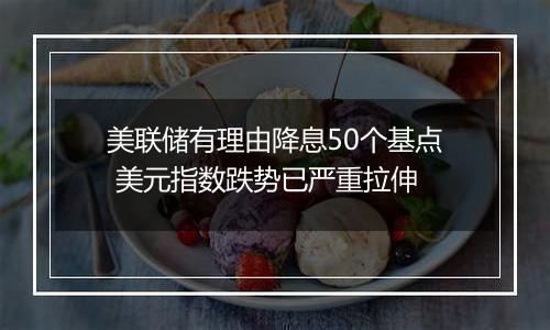 美联储有理由降息50个基点 美元指数跌势已严重拉伸