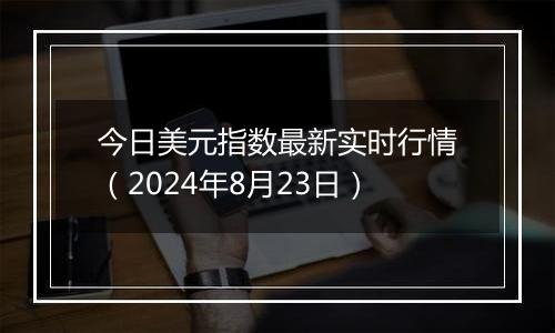 今日美元指数最新实时行情(2024年8月23日)