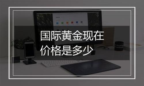 国际黄金现在价格是多少