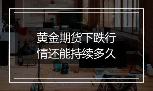 黄金期货下跌行情还能持续多久