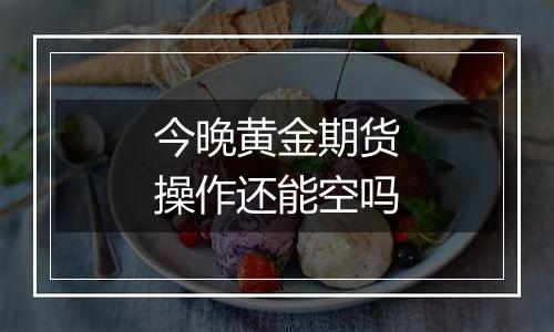 今晚黄金期货操作还能空吗